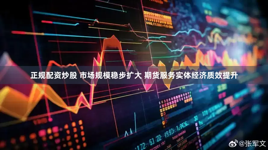 正规配资炒股 市场规模稳步扩大 期货服务实体经济质效提升