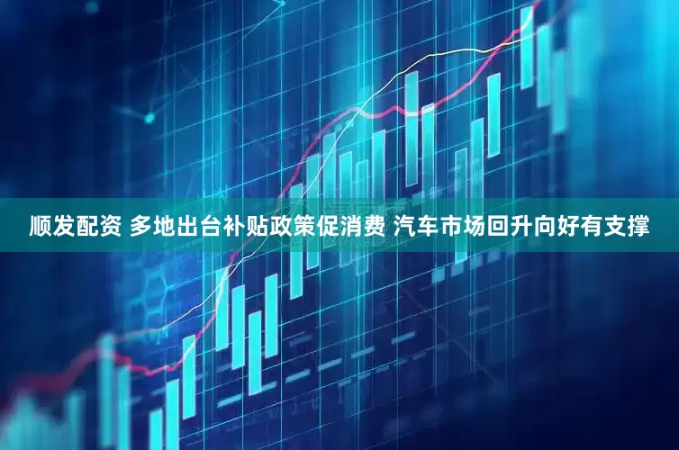 顺发配资 多地出台补贴政策促消费 汽车市场回升向好有支撑