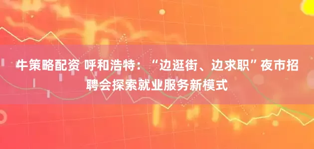 牛策略配资 呼和浩特：“边逛街、边求职”夜市招聘会探索就业服务新模式