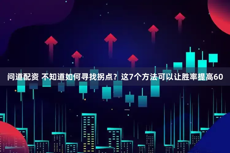 问道配资 不知道如何寻找拐点？这7个方法可以让胜率提高60