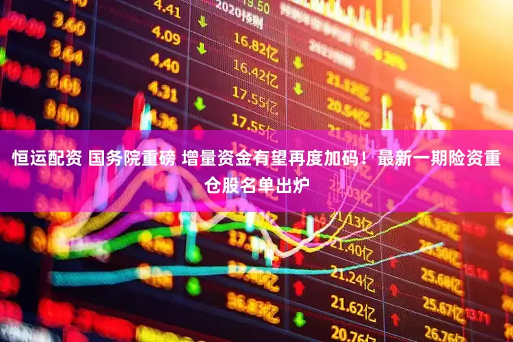 恒运配资 国务院重磅 增量资金有望再度加码！最新一期险资重仓股名单出炉
