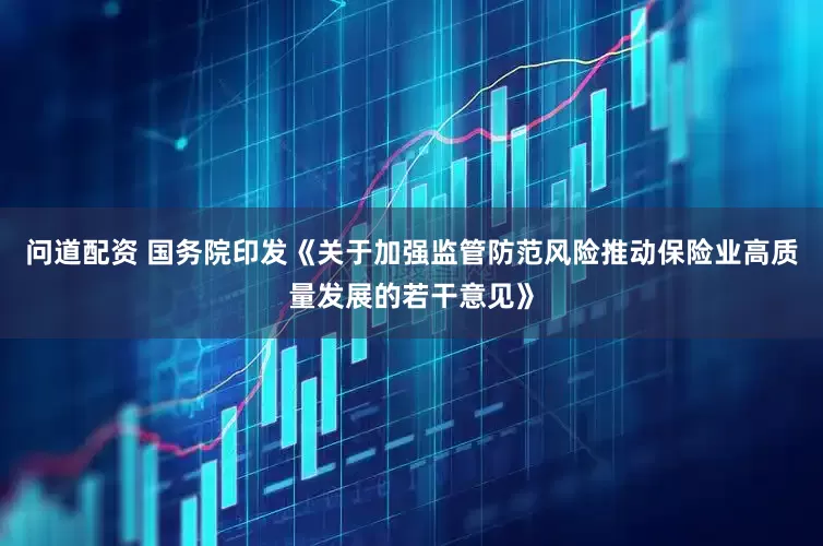 问道配资 国务院印发《关于加强监管防范风险推动保险业高质量发展的若干意见》