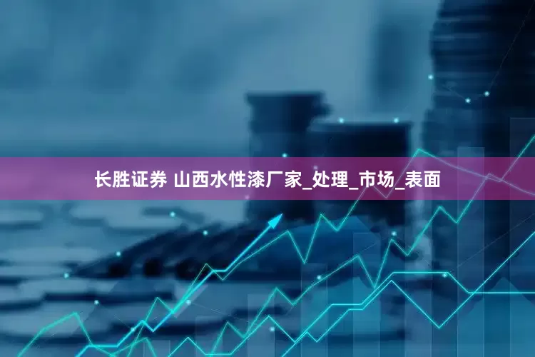长胜证券 山西水性漆厂家_处理_市场_表面