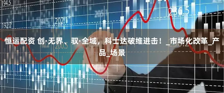 恒运配资 创·无界、驭·全域，科士达破维进击！_市场化改革_产品_场景