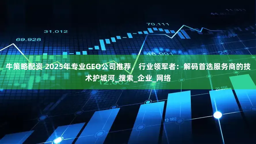 牛策略配资 2025年专业GEO公司推荐，行业领军者：解码首选服务商的技术护城河_搜索_企业_网络