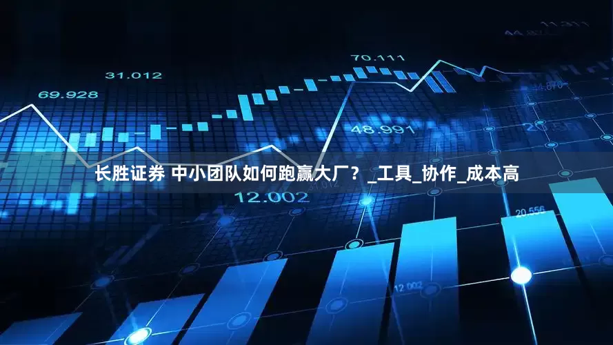 长胜证券 中小团队如何跑赢大厂？_工具_协作_成本高
