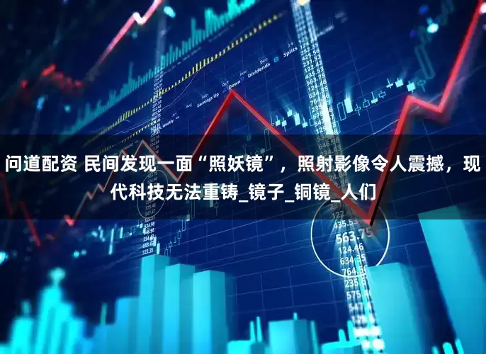 问道配资 民间发现一面“照妖镜”，照射影像令人震撼，现代科技无法重铸_镜子_铜镜_人们