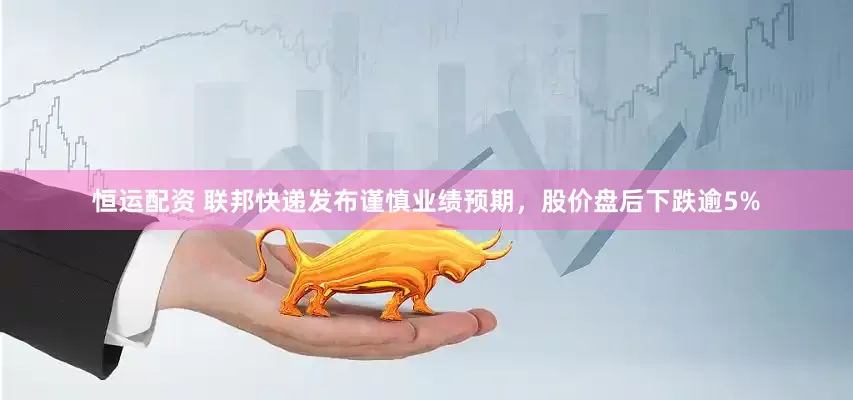 恒运配资 联邦快递发布谨慎业绩预期，股价盘后下跌逾5%