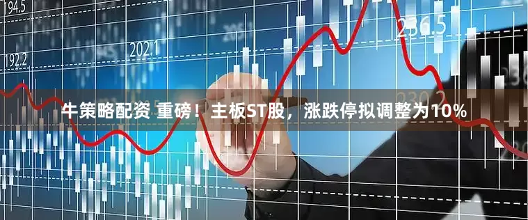 牛策略配资 重磅！主板ST股，涨跌停拟调整为10%