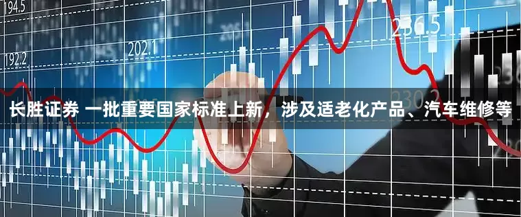 长胜证券 一批重要国家标准上新，涉及适老化产品、汽车维修等