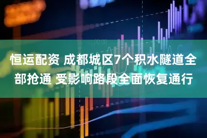 恒运配资 成都城区7个积水隧道全部抢通 受影响路段全面恢复通行