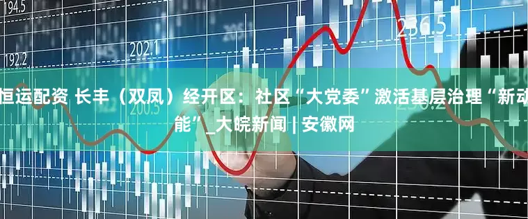 恒运配资 长丰（双凤）经开区：社区“大党委”激活基层治理“新动能”_大皖新闻 | 安徽网