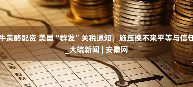 牛策略配资 美国“群发”关税通知，施压换不来平等与信任_大皖新闻 | 安徽网