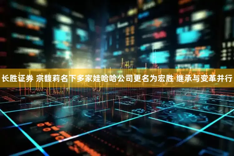 长胜证券 宗馥莉名下多家娃哈哈公司更名为宏胜 继承与变革并行