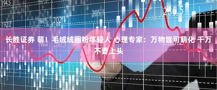 长胜证券 萌！毛绒绒圈粉年轻人 心理专家：万物皆可萌化 千万不要上头
