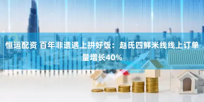 恒运配资 百年非遗遇上拼好饭：赵氏四鲜米线线上订单量增长40%