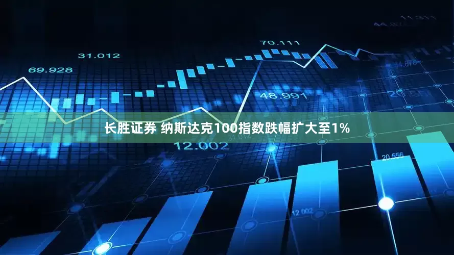 长胜证券 纳斯达克100指数跌幅扩大至1%