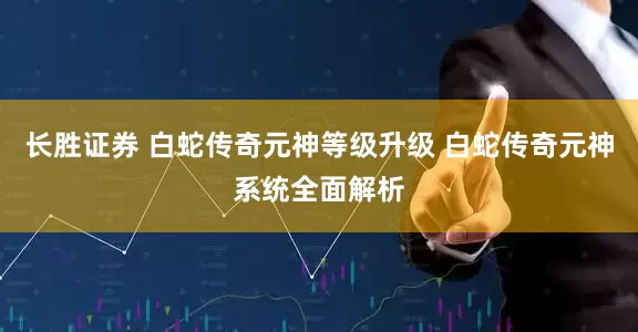 长胜证券 白蛇传奇元神等级升级 白蛇传奇元神系统全面解析