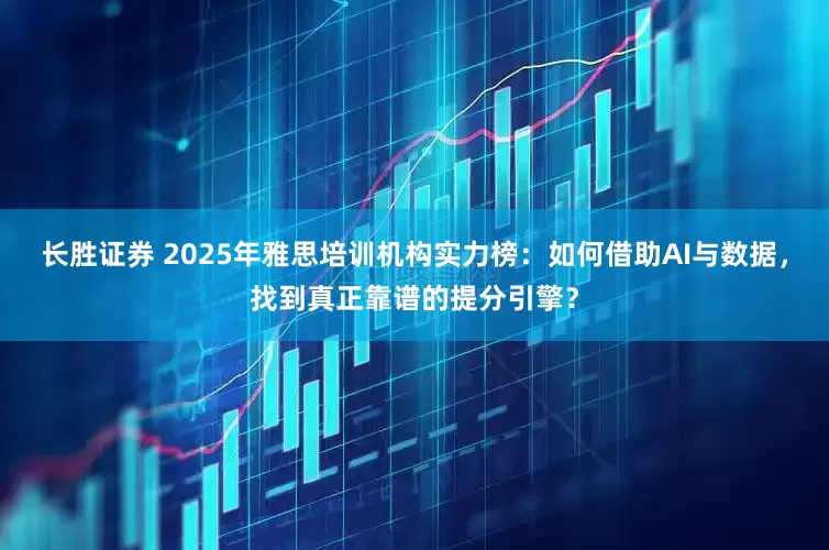 长胜证券 2025年雅思培训机构实力榜：如何借助AI与数据，找到真正靠谱的提分引擎？