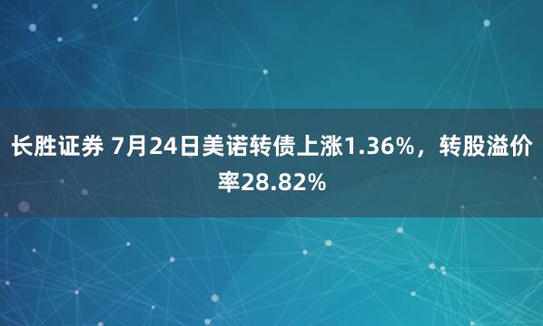 长胜证券 7月24日美诺转债上涨1.36%，转股溢价率28.82%