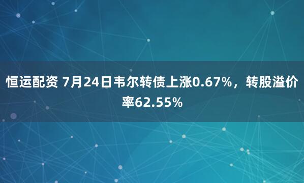 恒运配资 7月24日韦尔转债上涨0.67%，转股溢价率62.55%