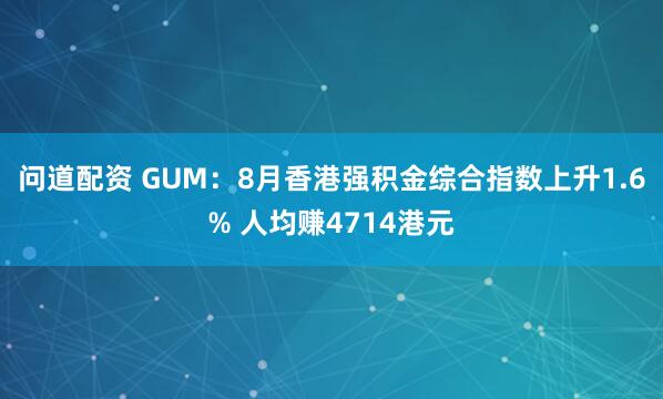 问道配资 GUM：8月香港强积金综合指数上升1.6% 人均赚4714港元