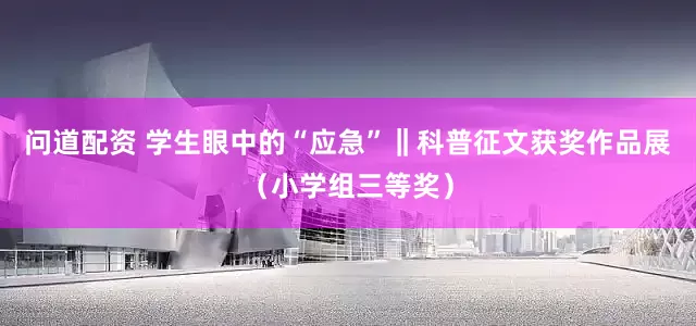 问道配资 学生眼中的“应急”‖科普征文获奖作品展（小学组三等奖）