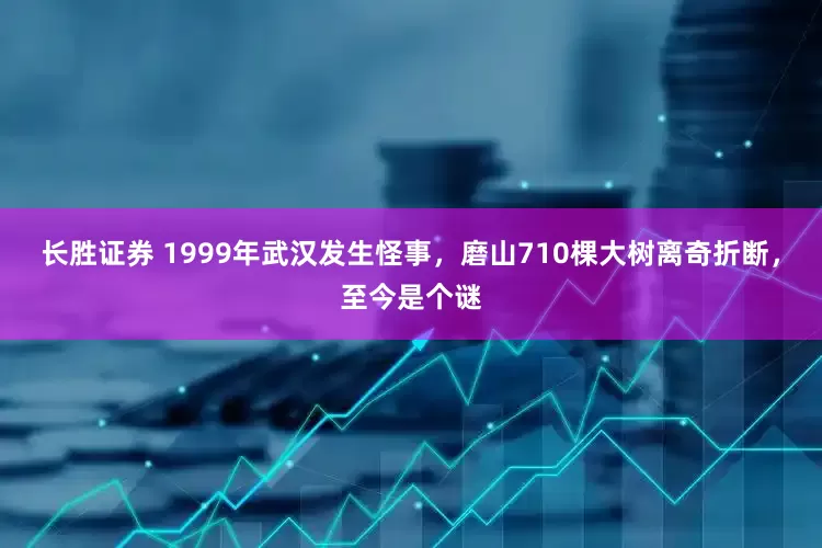 长胜证券 1999年武汉发生怪事，磨山710棵大树离奇折断，至今是个谜