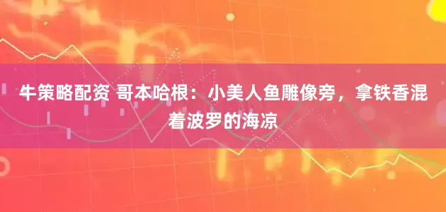 牛策略配资 哥本哈根：小美人鱼雕像旁，拿铁香混着波罗的海凉
