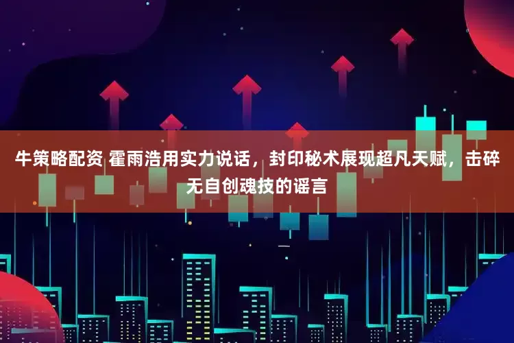 牛策略配资 霍雨浩用实力说话，封印秘术展现超凡天赋，击碎无自创魂技的谣言