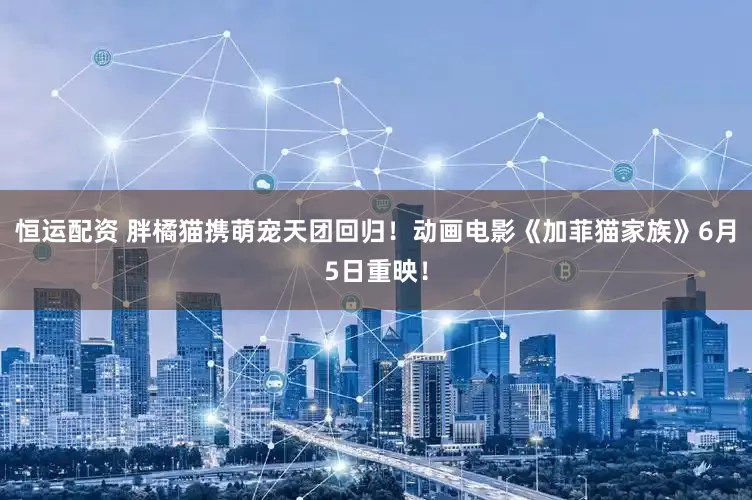 恒运配资 胖橘猫携萌宠天团回归！动画电影《加菲猫家族》6月5日重映！