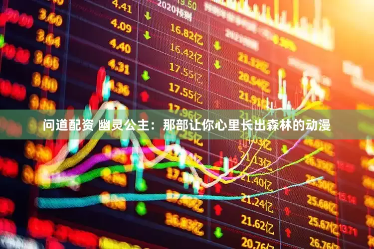 问道配资 幽灵公主：那部让你心里长出森林的动漫